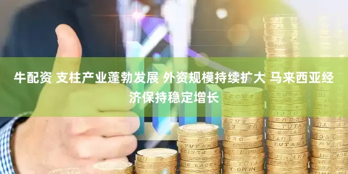 牛配资 支柱产业蓬勃发展 外资规模持续扩大 马来西亚经济保持稳定增长