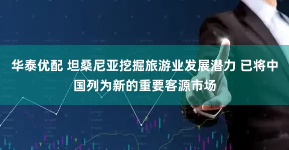 华泰优配 坦桑尼亚挖掘旅游业发展潜力 已将中国列为新的重要客源市场