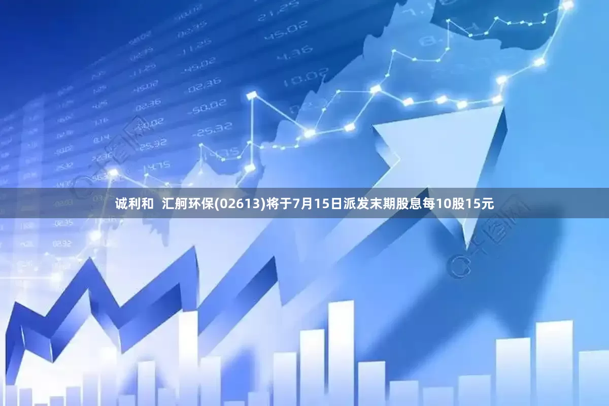 诚利和  汇舸环保(02613)将于7月15日派发末期股息每10股15元