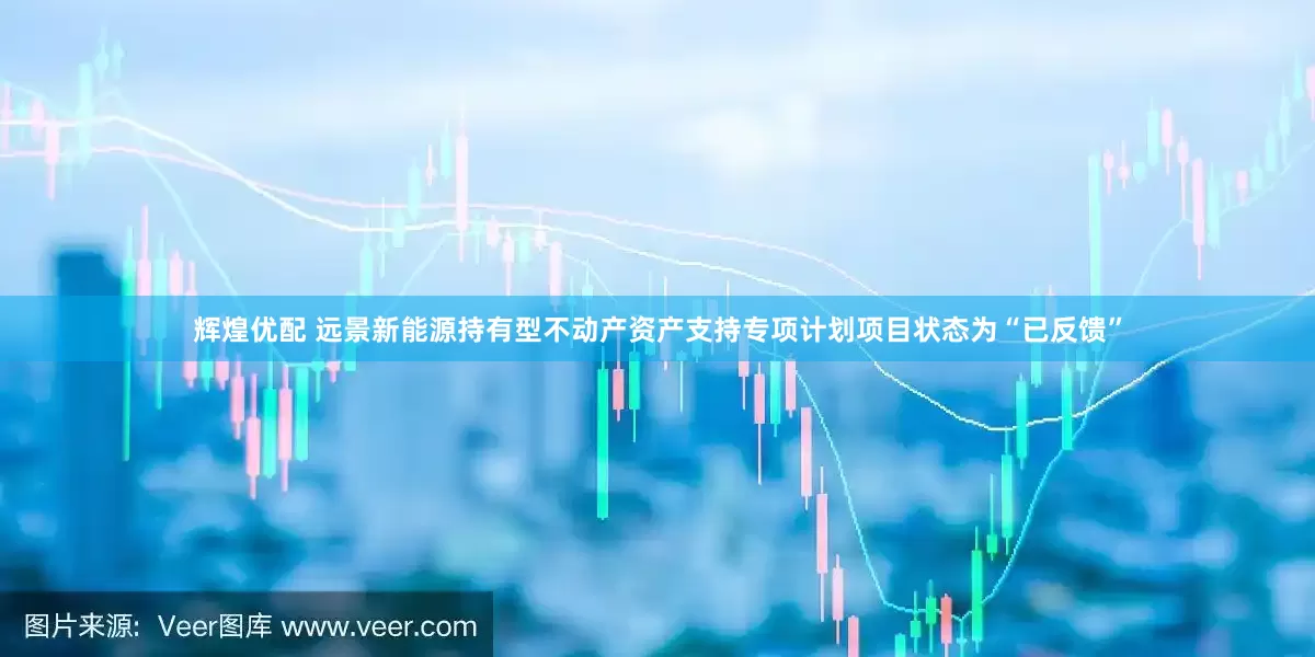 辉煌优配 远景新能源持有型不动产资产支持专项计划项目状态为“已反馈”