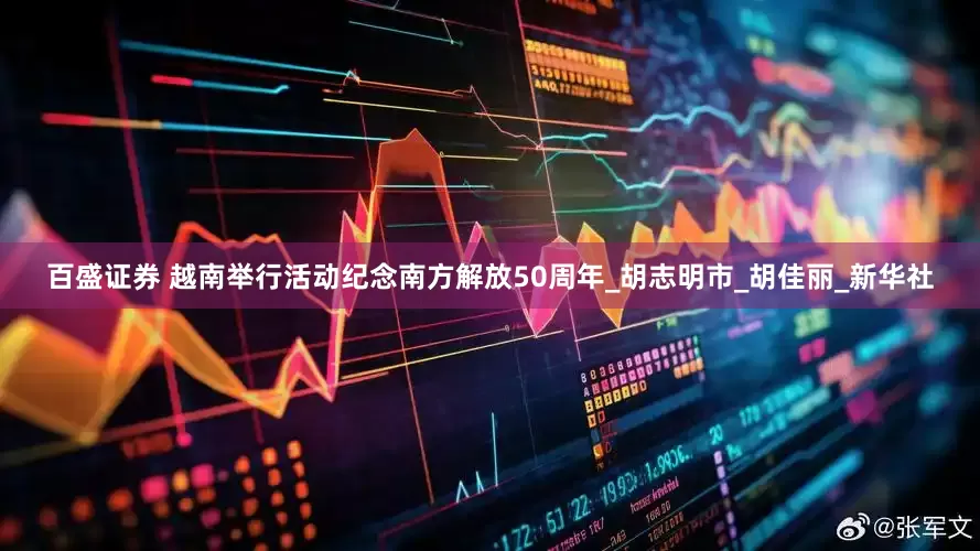 百盛证券 越南举行活动纪念南方解放50周年_胡志明市_胡佳丽_新华社