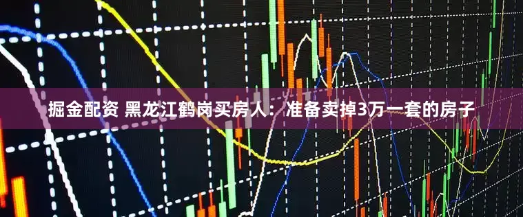 掘金配资 黑龙江鹤岗买房人：准备卖掉3万一套的房子