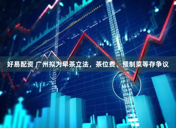 好易配资 广州拟为早茶立法，茶位费、预制菜等存争议