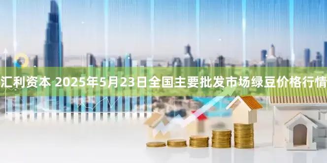 汇利资本 2025年5月23日全国主要批发市场绿豆价格行情
