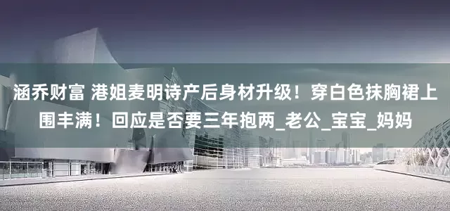 涵乔财富 港姐麦明诗产后身材升级！穿白色抹胸裙上围丰满！回应是否要三年抱两_老公_宝宝_妈妈