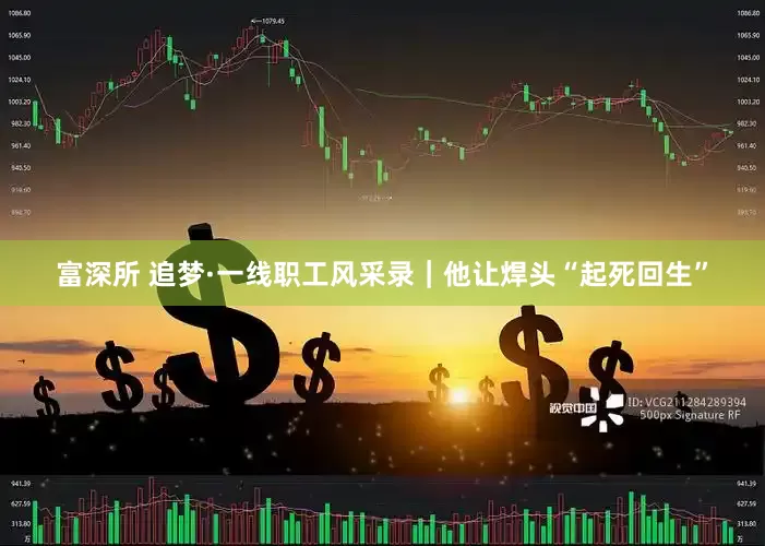 富深所 追梦·一线职工风采录｜他让焊头“起死回生”