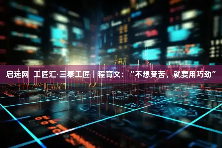 启远网  工匠汇·三秦工匠｜程育文：“不想受苦，就要用巧劲”
