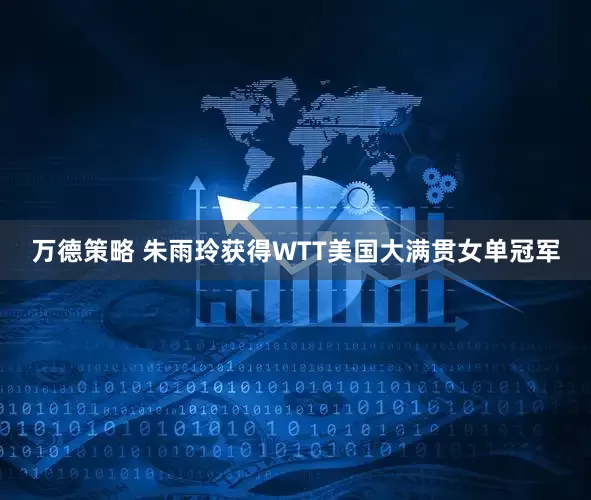 万德策略 朱雨玲获得WTT美国大满贯女单冠军