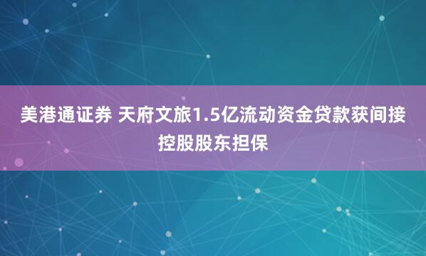 美港通证券 天府文旅1.5亿流动资金贷款获间接控股股东担保