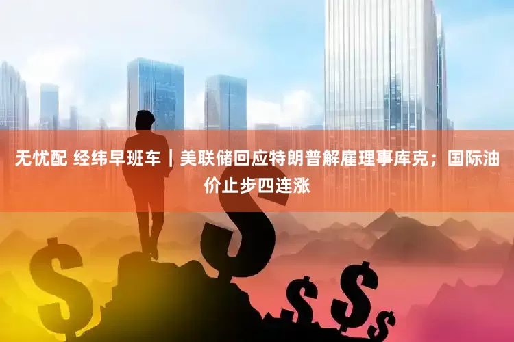 无忧配 经纬早班车｜美联储回应特朗普解雇理事库克；国际油价止步四连涨