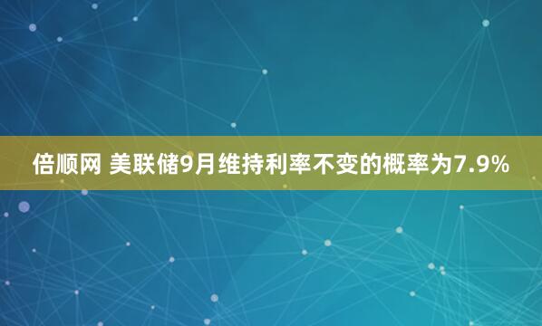 倍顺网 美联储9月维持利率不变的概率为7.9%