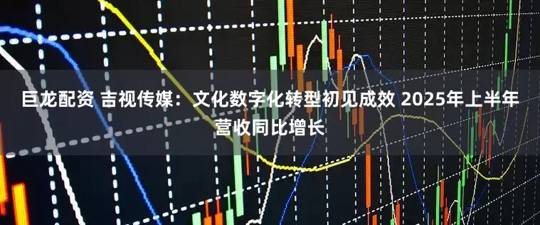 巨龙配资 吉视传媒：文化数字化转型初见成效 2025年上半年营收同比增长