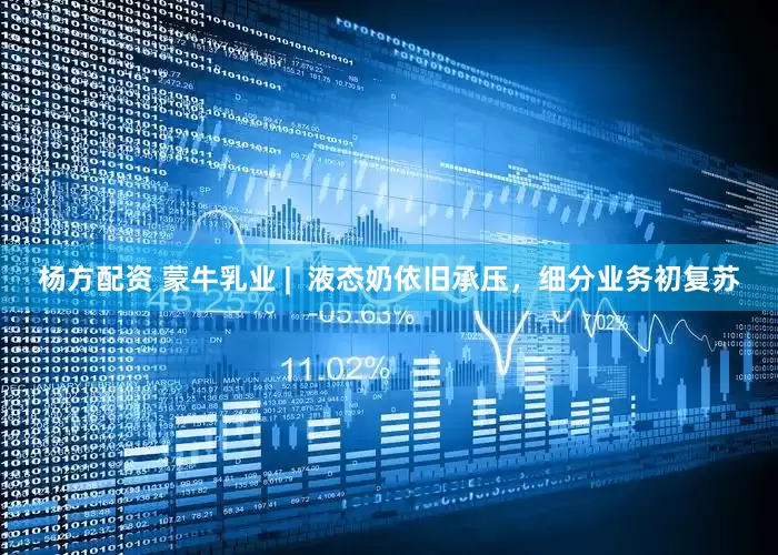 杨方配资 蒙牛乳业 |  液态奶依旧承压，细分业务初复苏