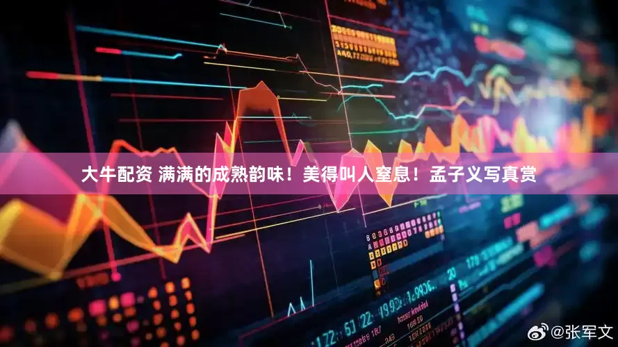 大牛配资 满满的成熟韵味！美得叫人窒息！孟子义写真赏