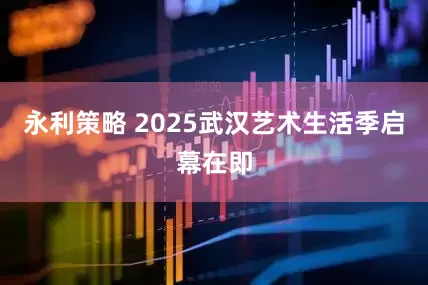 永利策略 2025武汉艺术生活季启幕在即