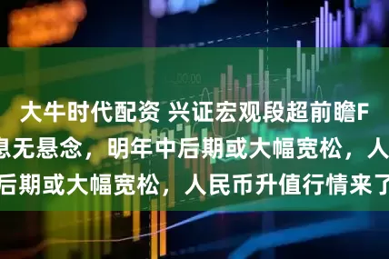 大牛时代配资 兴证宏观段超前瞻FOMC：12月降息无悬念，明年中后期或大幅宽松，人民币升值行情来了