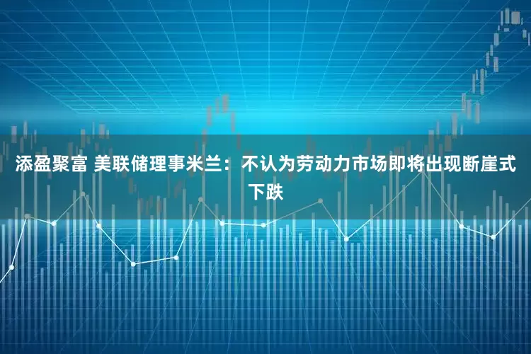 添盈聚富 美联储理事米兰：不认为劳动力市场即将出现断崖式下跌