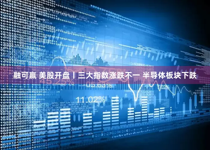 融可赢 美股开盘丨三大指数涨跌不一 半导体板块下跌