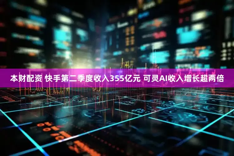 本财配资 快手第二季度收入355亿元 可灵AI收入增长超两倍