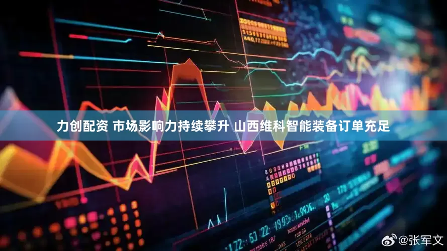 力创配资 市场影响力持续攀升 山西维科智能装备订单充足